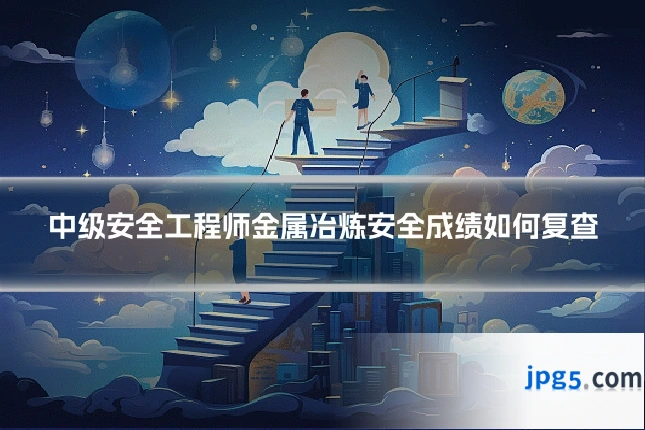 中级安全工程师金属冶炼安全成绩如何复查