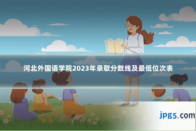 河北外国语学院2023年录取分数线及最低位次表