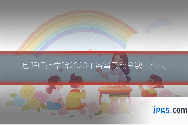 咸阳师范学院2023年各省录取分数与位次