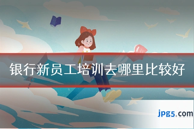 银行新员工培训去哪里比较好