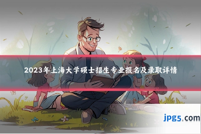 2023年上海大学硕士招生专业报名及录取详情