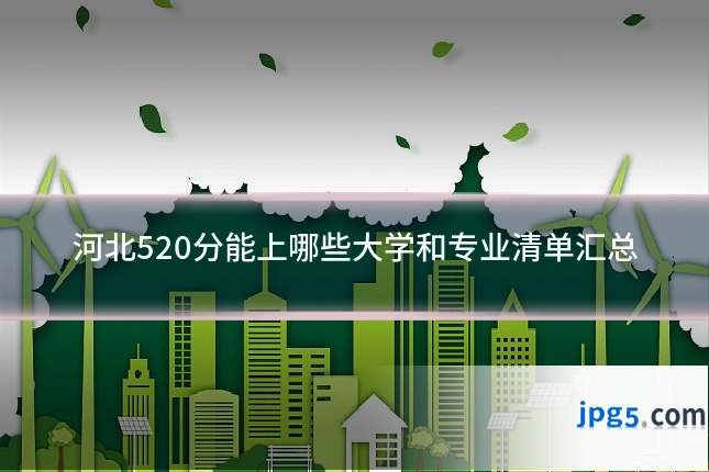 河北520分能上哪些大学和专业清单汇总