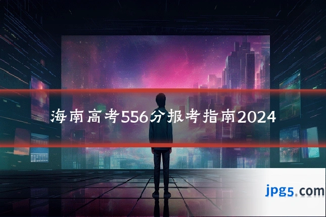 海南高考556分报考指南2024