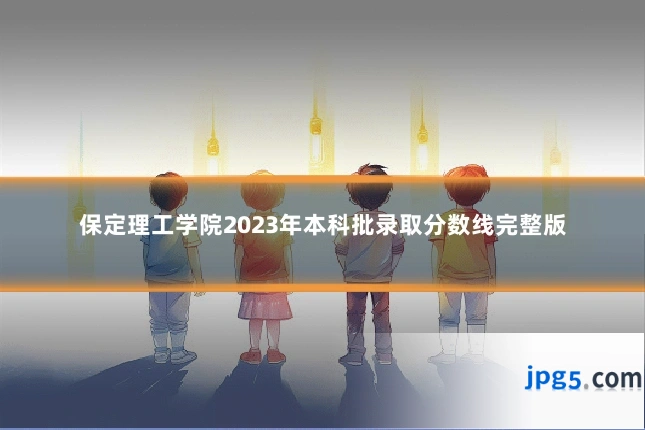 保定理工学院2023年本科批录取分数线完整版