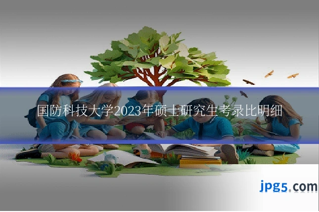 国防科技大学2023年硕士研究生考录比明细