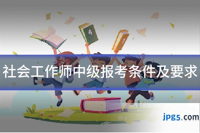 社会工作师中级报考条件及要求