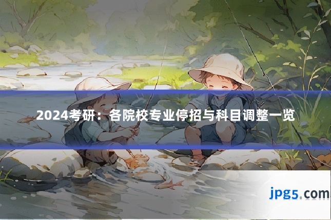 2024考研:各院校专业停招与科目调整一览