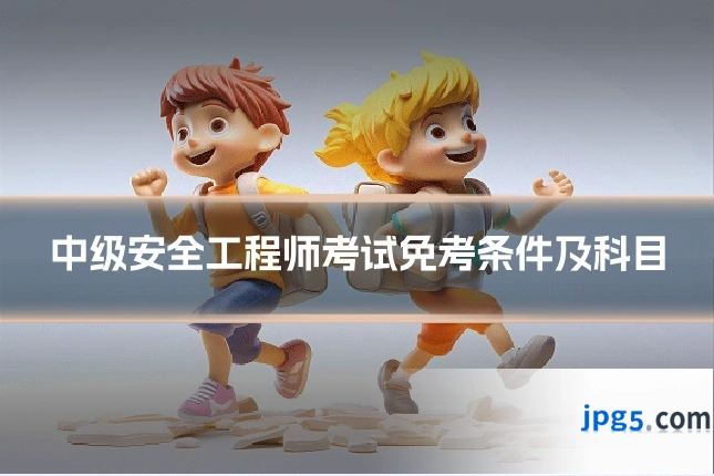 中级安全工程师考试免考条件及科目