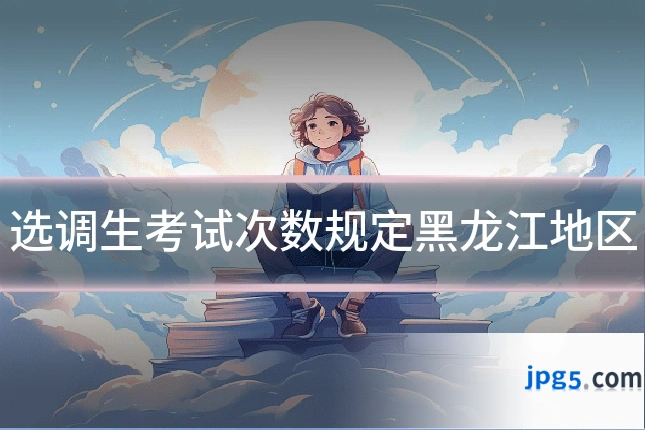 选调生考试次数规定黑龙江地区