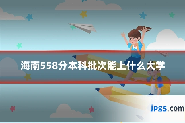 海南558分本科批次能上什么大学