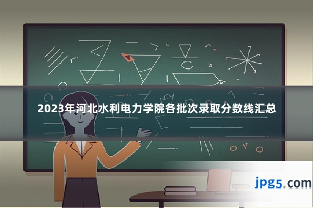 2023年河北水利电力学院各批次录取分数线汇总