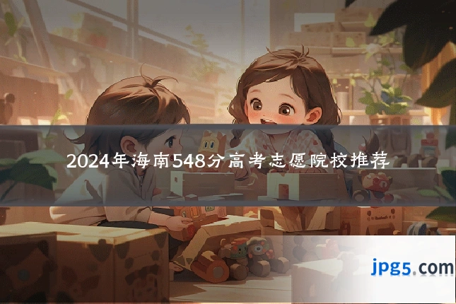 2024年海南548分高考志愿院校推荐
