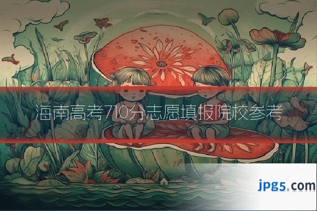 海南高考710分志愿填报院校参考