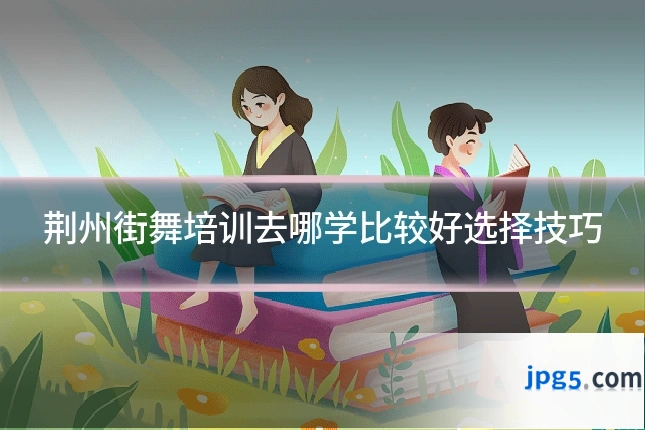 荆州街舞培训去哪学比较好选择技巧