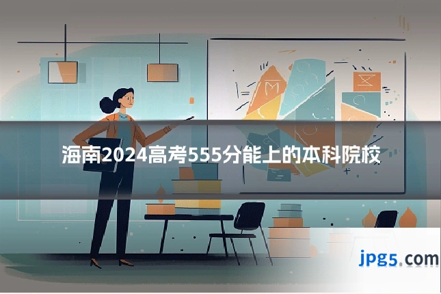 海南2024高考555分能上的本科院校