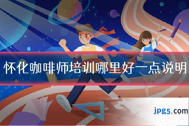 怀化咖啡师培训哪里好一点说明