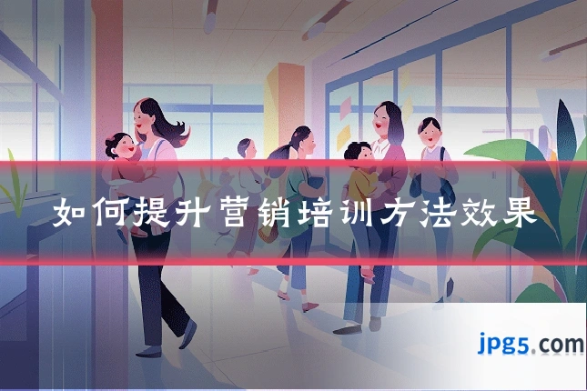 如何提升营销培训方法效果