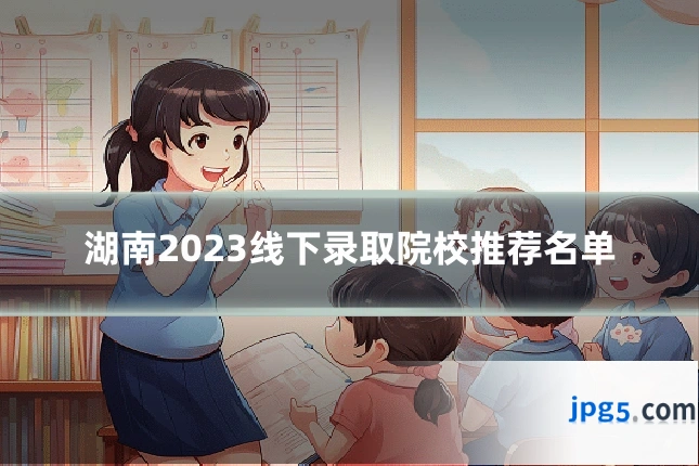 湖南2023线下录取院校推荐名单