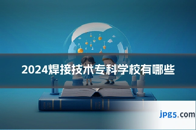 2024焊接技术专科学校有哪些