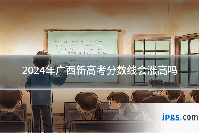 2024年广西新高考分数线会涨高吗