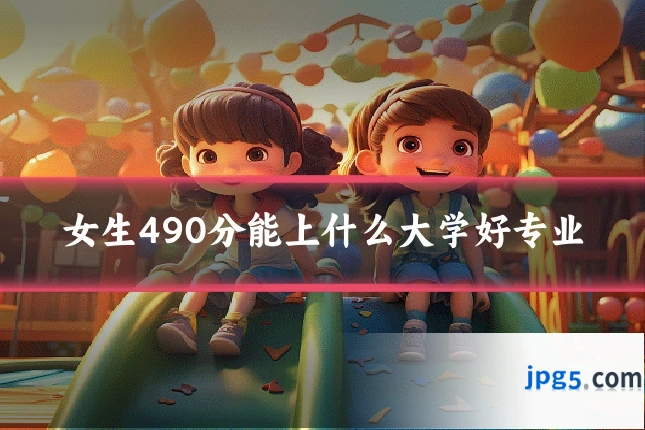 女生490分能上什么大学好专业