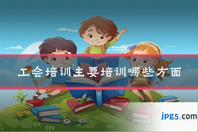 工会培训主要培训哪些方面