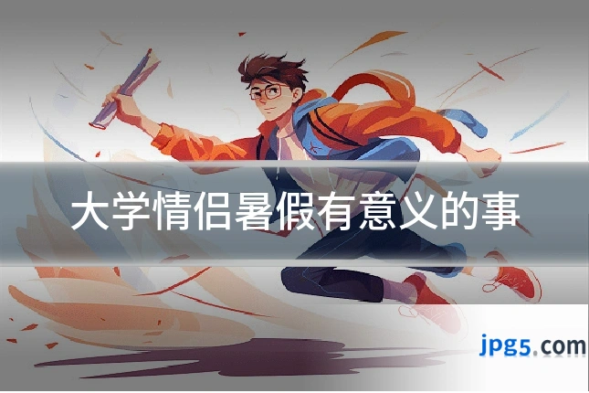 大学情侣暑假有意义的事