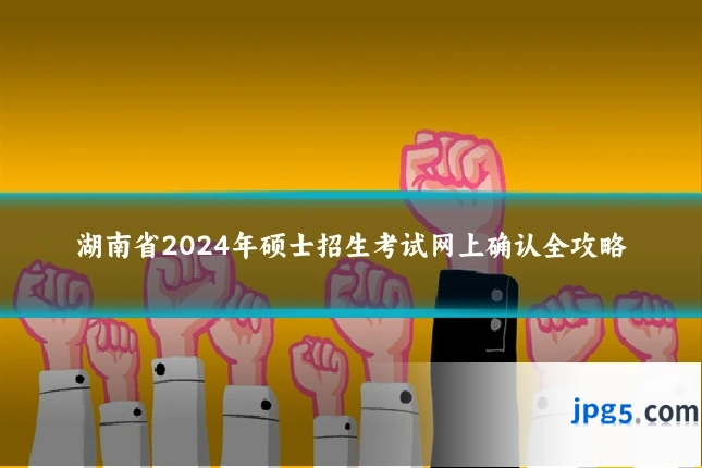湖南省2024年硕士招生考试网上确认全攻略