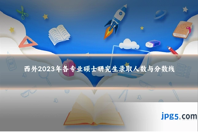 西外2023年各专业硕士研究生录取人数与分数线