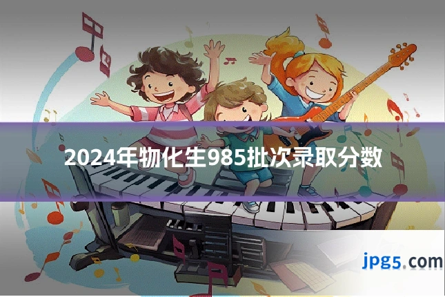 2024年物化生985批次录取分数