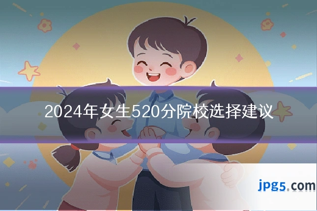 2024年女生520分院校选择建议