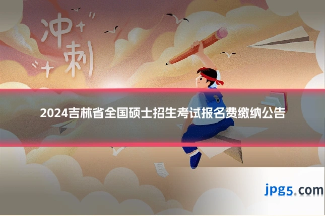 2024吉林省全国硕士招生考试报名费缴纳公告