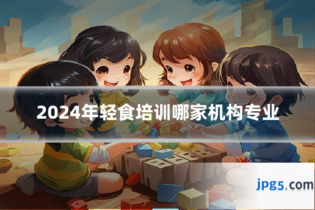 2024年轻食培训哪家机构专业