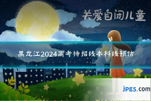 黑龙江2024高考特招线本科线预估