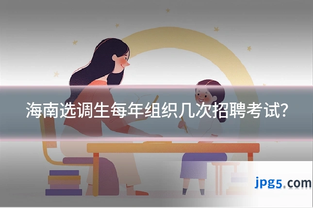 海南选调生每年组织几次招聘考试？