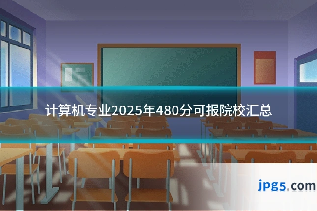 计算机专业2025年480分可报院校汇总