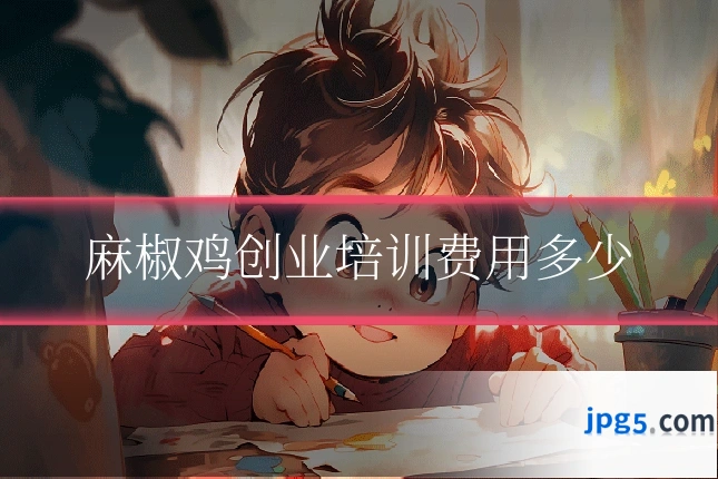 麻椒鸡创业培训费用多少