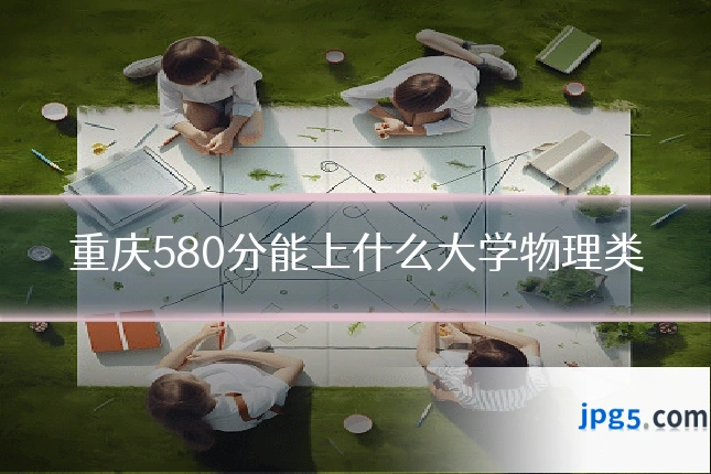 重庆580分能上什么大学物理类