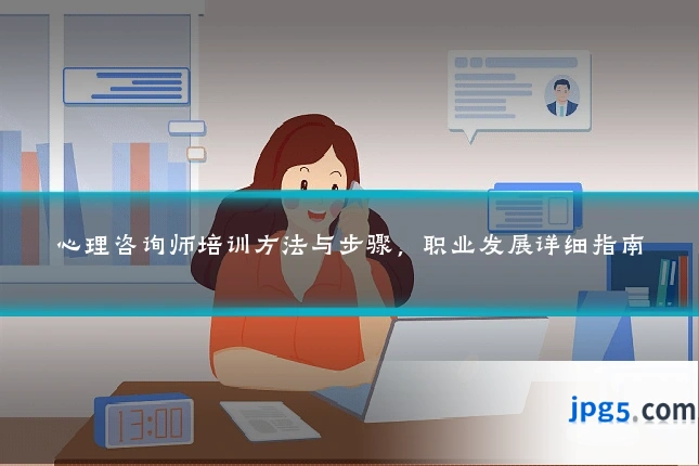心理咨询师培训方法与步骤，职业发展详细指南