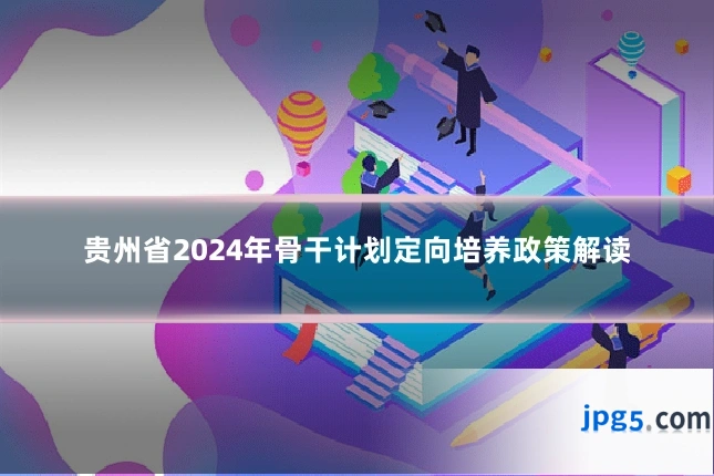 贵州省2024年骨干计划定向培养政策解读