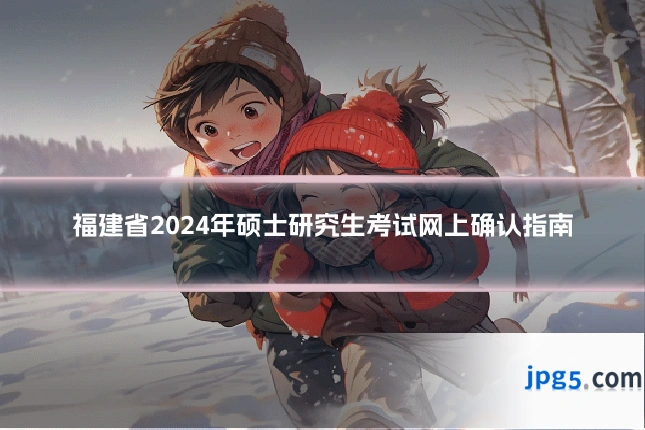 福建省2024年硕士研究生考试网上确认指南