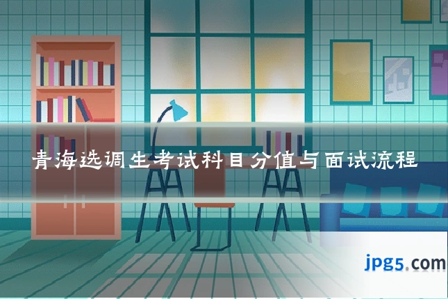 青海选调生考试科目分值与面试流程