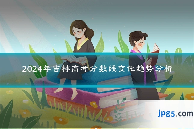 2024年吉林高考分数线变化趋势分析