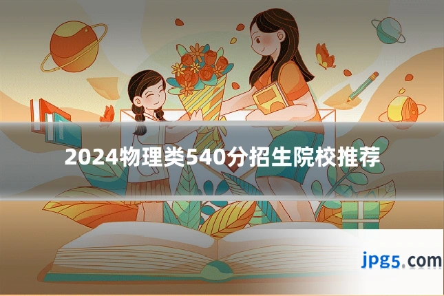 2024物理类540分招生院校推荐