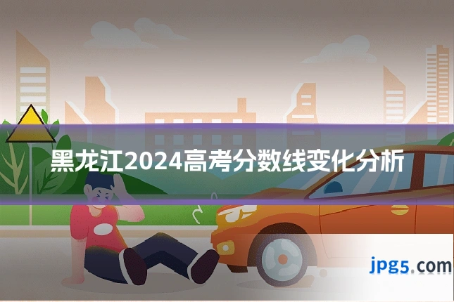 黑龙江2024高考分数线变化分析