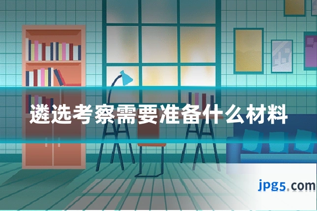 遴选考察需要准备什么材料