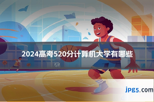 2024高考520分计算机大学有哪些