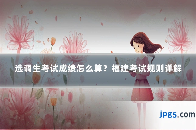 选调生考试成绩怎么算？福建考试规则详解