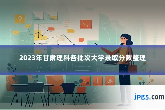 2023年甘肃理科各批次大学录取分数整理