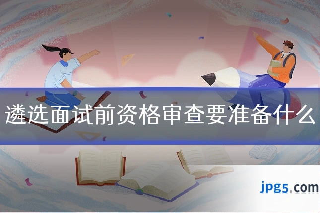 遴选面试前资格审查要准备什么